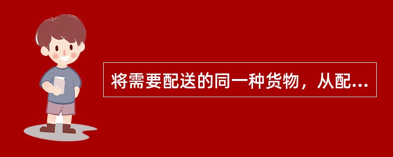 将需要配送的同一种货物，从配送中心集中搬运到发货场地，然后再根据各用户对该种货物