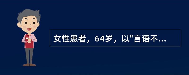 女性患者，64岁，以"言语不清，呕吐1小时，昏迷20分钟"为主诉入院。查体：血压