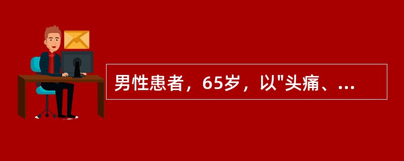 男性患者，65岁，以"头痛、呕吐，右侧肢体无力1小时，昏迷10分钟"为主诉来急诊