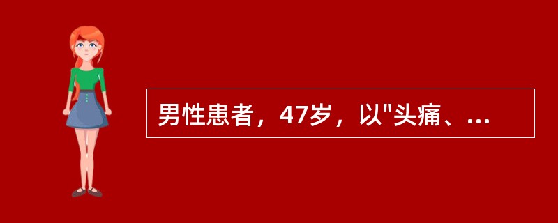 男性患者，47岁，以"头痛、恶心、呕吐30分钟"为主诉来诊。查体：神清语利，肢体