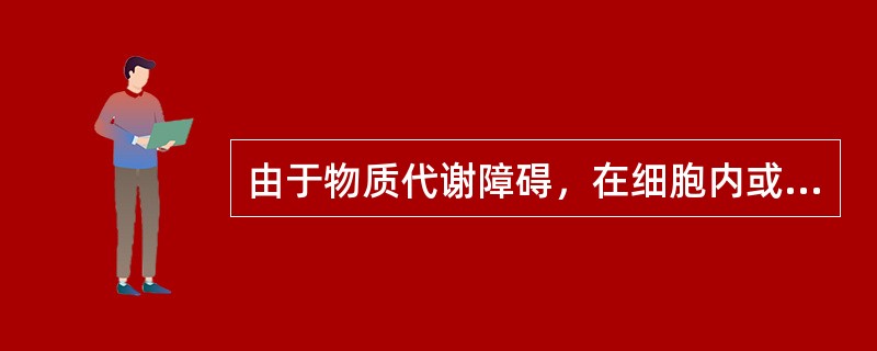 由于物质代谢障碍，在细胞内或间质中出现了异常物质或原有正常物质数量显著增多称为（