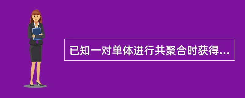 已知一对单体进行共聚合时获得了恒比共聚物，其条件必定是（）