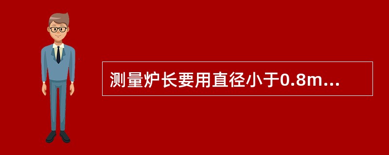 测量炉长要用直径小于0.8mm的钢丝。