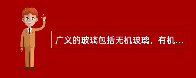 广义的玻璃包括无机玻璃，有机玻璃，金属玻璃等，狭义的玻璃仅指无机玻璃，最常见的是