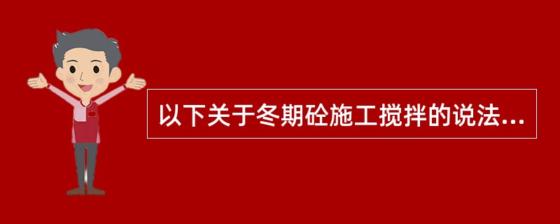 以下关于冬期砼施工搅拌的说法，正确的有（）。