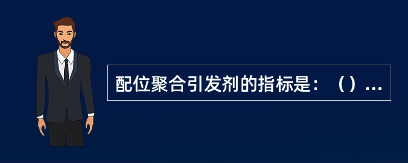 配位聚合引发剂的指标是：（）、（）。