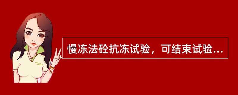 慢冻法砼抗冻试验，可结束试验的情况/条件有（）。