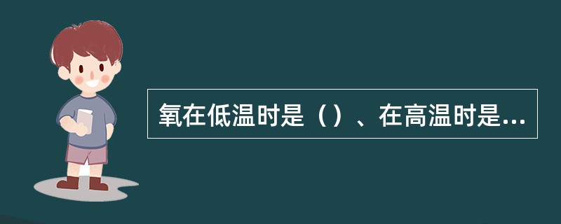 氧在低温时是（）、在高温时是（）。
