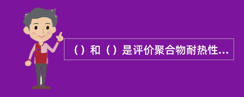 （）和（）是评价聚合物耐热性的重要指标。