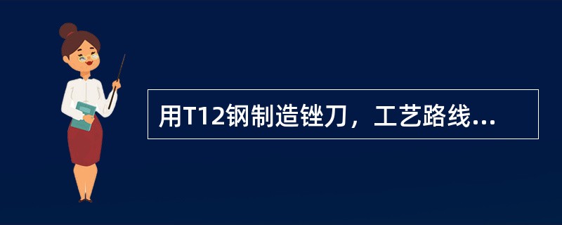 用T12钢制造锉刀，工艺路线如下：锻造—热处理—机加工—热处理—精加工。试写出各