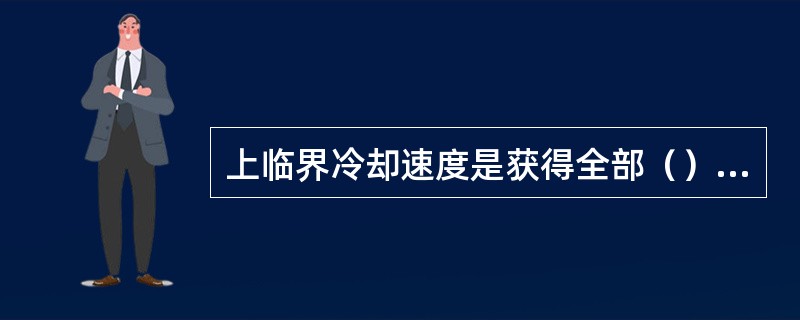 上临界冷却速度是获得全部（）的最（）冷却速度。