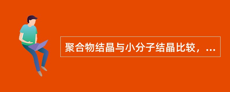 聚合物结晶与小分子结晶比较，一般具有（）、（）及（）等特点。