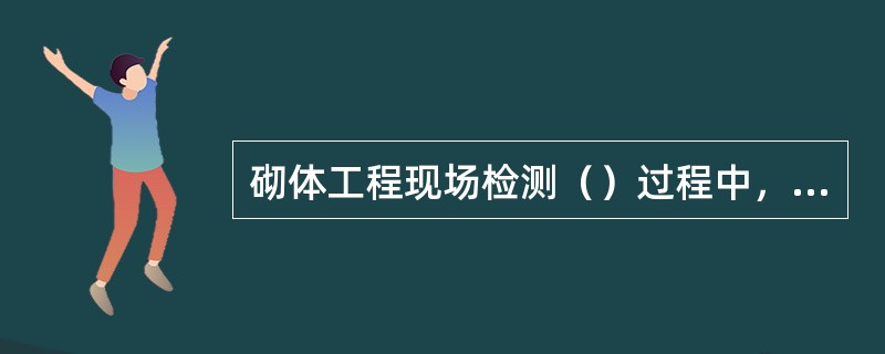砌体工程现场检测（）过程中，出现异常情况或测试数据不足时，应及时补充测试。