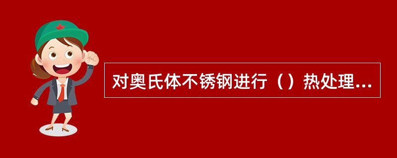 对奥氏体不锈钢进行（）热处理可获得单项式相奥氏体组织，进行稳定化热处理可防止产生