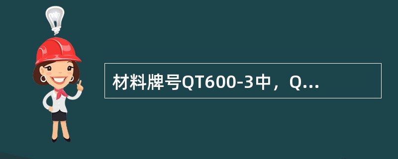 材料牌号QT600-3中，QT表示球墨铸铁，（）表示最低抗拉强度为600MPa，