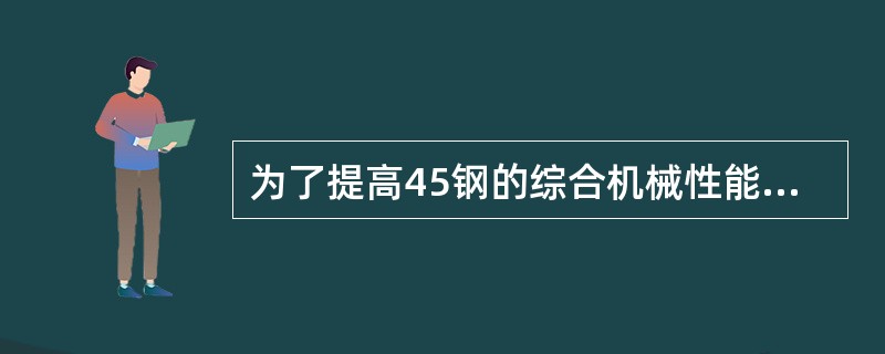 为了提高45钢的综合机械性能，应进行（）