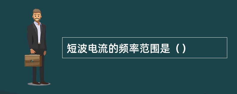 短波电流的频率范围是（）