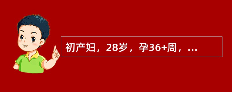 初产妇，28岁，孕36+周，有两次人工流产史。突然阴道流血约200ml。查体：B