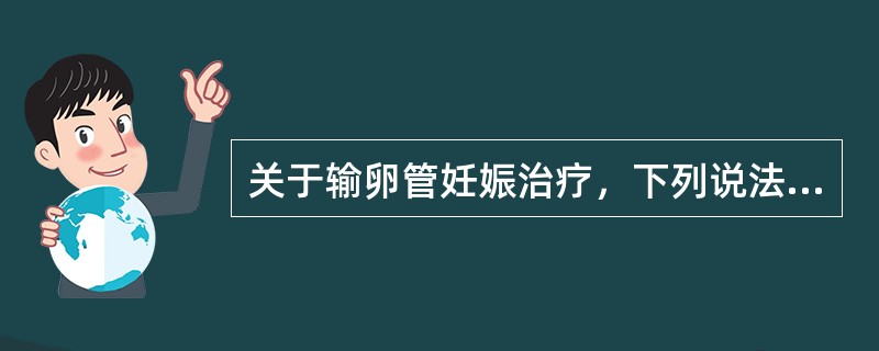 关于输卵管妊娠治疗，下列说法错误的是（）