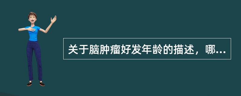 关于脑肿瘤好发年龄的描述，哪项不对（）