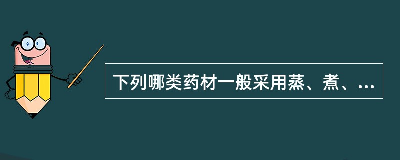 下列哪类药材一般采用蒸、煮、烫的方法进行加工（）