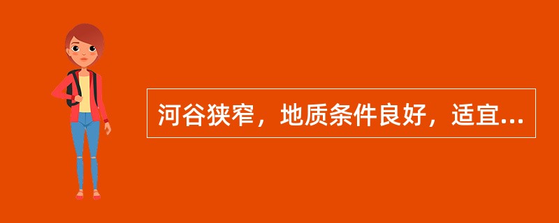 河谷狭窄，地质条件良好，适宜修建（）。