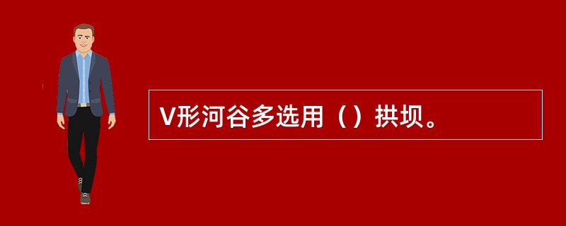 V形河谷多选用（）拱坝。