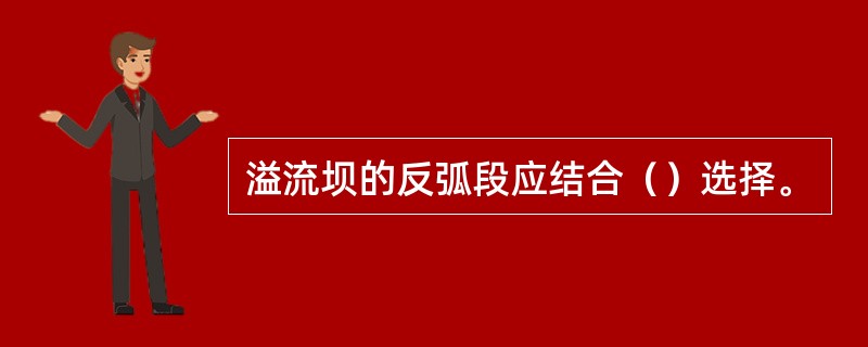 溢流坝的反弧段应结合（）选择。