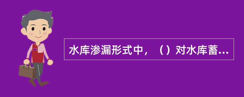 水库渗漏形式中，（）对水库蓄水效益影响最大。