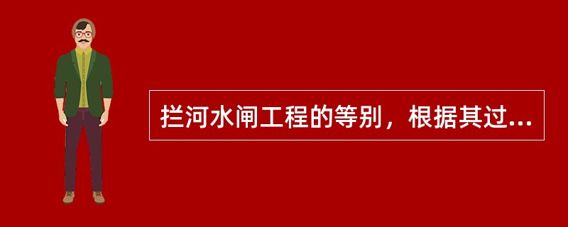 拦河水闸工程的等别，根据其过闸流量确定，当过闸流量为1000～100m/s时，拦