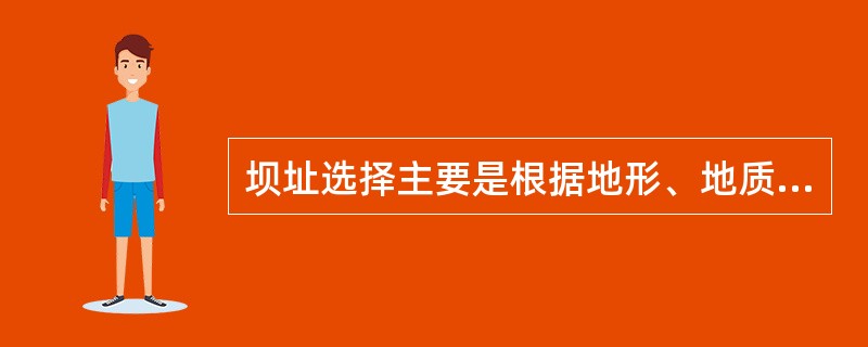 坝址选择主要是根据地形、地质、施工、征地移民、建筑材料及综合效益等条件，初选几个