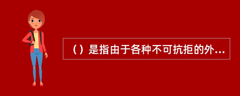 （）是指由于各种不可抗拒的外力因素（如战争、自然灾害）或由于兴建工程项目或为了生