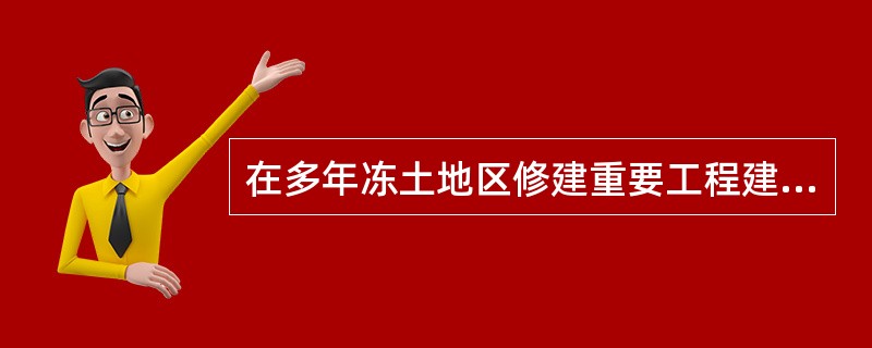 在多年冻土地区修建重要工程建筑物时，下列做法合适的是（）。