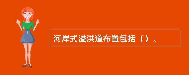 河岸式溢洪道布置包括（）。