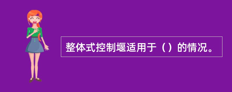 整体式控制堰适用于（）的情况。