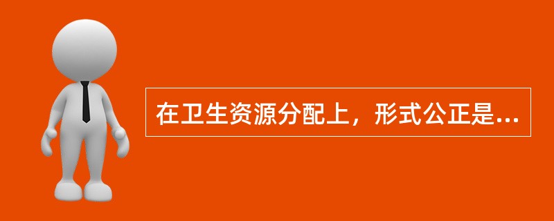 在卫生资源分配上，形式公正是根据每个人（）