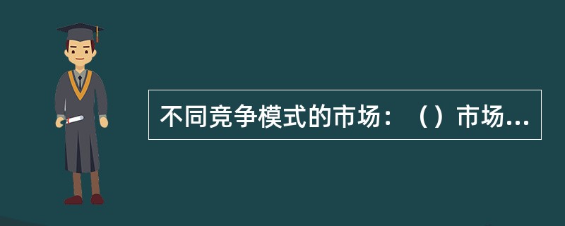 不同竞争模式的市场：（）市场、（）竞争、（）市场、（）市场。