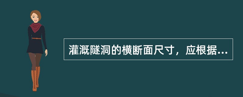 灌溉隧洞的横断面尺寸，应根据隧洞的（）确定。