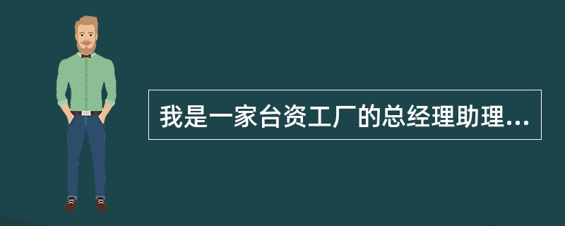我是一家台资工厂的总经理助理，我们工厂在东莞。我们工厂负责生产，公司的其他事务如