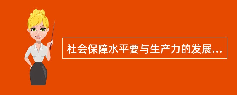 社会保障水平要与生产力的发展水平相适应；社会保险费的缴纳比例要与财政收入状况、企