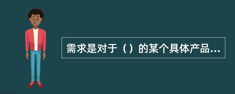 需求是对于（）的某个具体产品的欲望。