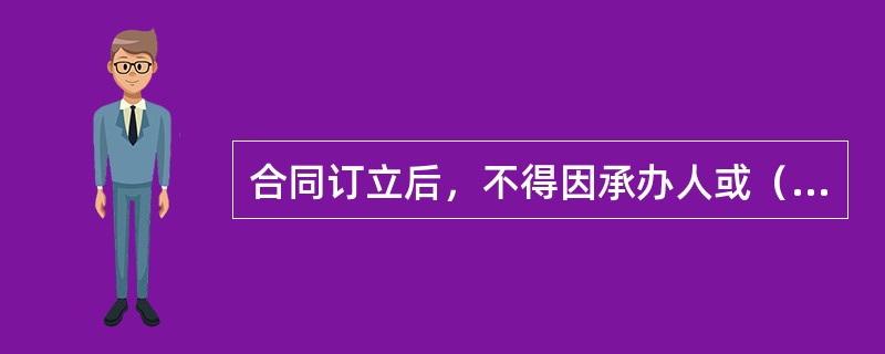 合同订立后，不得因承办人或（）的变动而变更和解除。