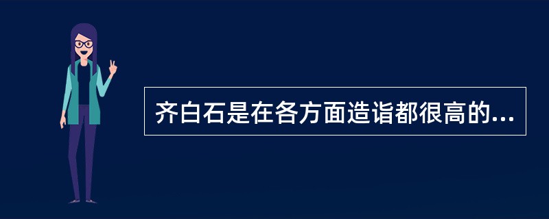 齐白石是在各方面造诣都很高的现代绘画大师，他跨越了两个世纪，活到将近百岁。继清末