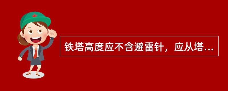 铁塔高度应不含避雷针，应从塔靴下法兰至铁塔最后一层计算。