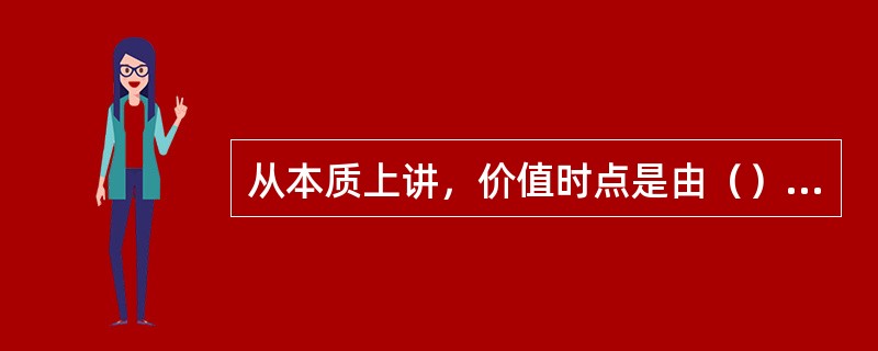 从本质上讲，价值时点是由（）决定的。