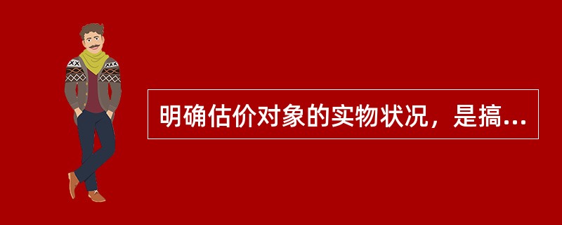 明确估价对象的实物状况，是搞清楚估价对象的位置、交通、周围环境和景观、外部配套设