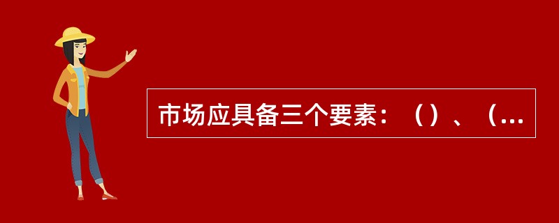 市场应具备三个要素：（）、（）和（）。