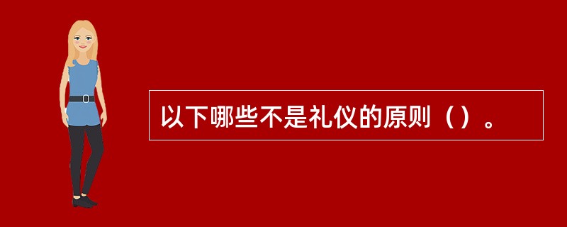 以下哪些不是礼仪的原则（）。