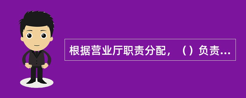 根据营业厅职责分配，（）负责客户开户、缴费、变更等业务的办理。