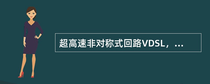 超高速非对称式回路VDSL，是目前速度最快xDSL技术，可以是双向等速对称，速度